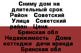 Сниму дом на длительный срок › Район ­ Советский › Улица ­ Советский район › Цена ­ 8 000 - Брянская обл. Недвижимость » Дома, коттеджи, дачи аренда   . Брянская обл.